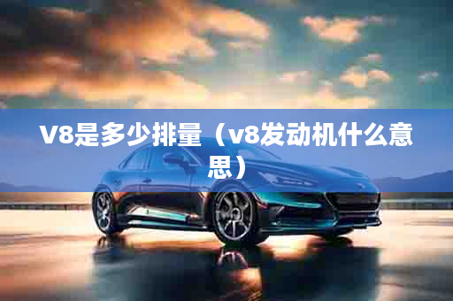 V8是多少排量（v8发动机什么意思）