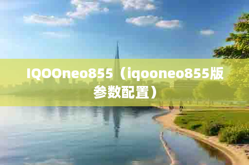 IQOOneo855（iqooneo855版参数配置）