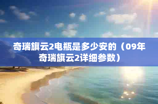 奇瑞旗云2电瓶是多少安的（09年奇瑞旗云2详细参数）