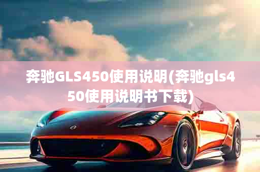 奔驰GLS450使用说明(奔驰gls450使用说明书下载)