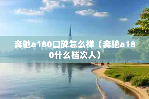 奔驰a180口碑怎么样（奔驰a180什么档次人）