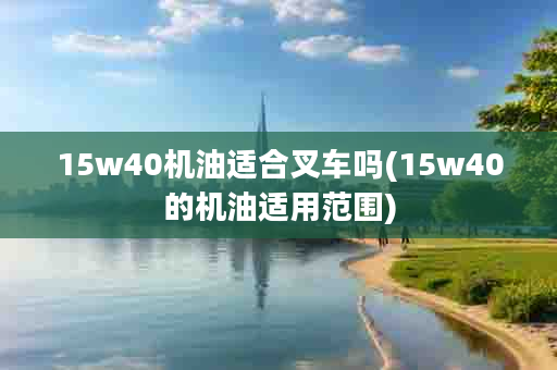 15w40机油适合叉车吗(15w40的机油适用范围)