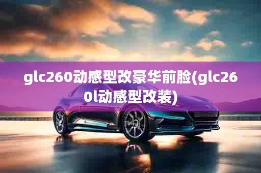 glc260动感型改豪华前脸(glc260l动感型改装)