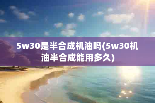 5w30是半合成机油吗(5w30机油半合成能用多久)