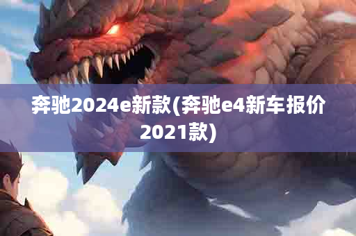 奔驰2024e新款(奔驰e4新车报价2021款)