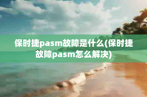 保时捷pasm故障是什么(保时捷故障pasm怎么解决)