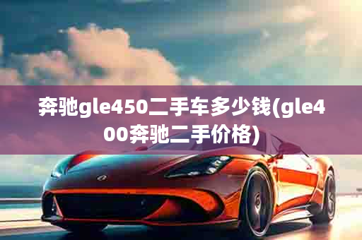 奔驰gle450二手车多少钱(gle400奔驰二手价格)