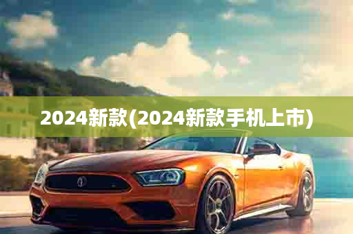 2024新款(2024新款手机上市)