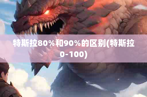 特斯拉80%和90%的区别(特斯拉0-100)