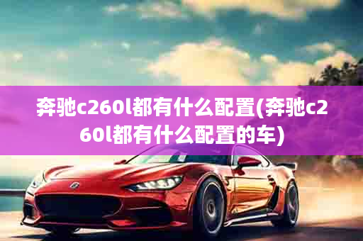 奔驰c260l都有什么配置(奔驰c260l都有什么配置的车)