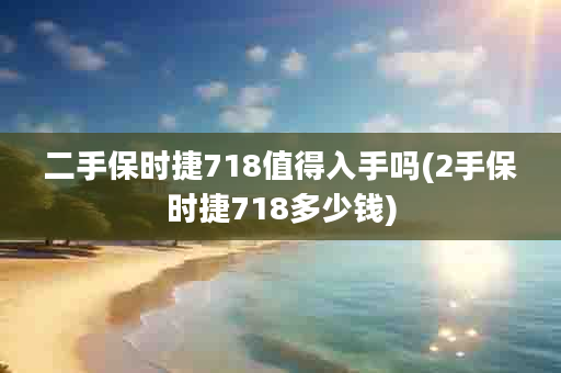 二手保时捷718值得入手吗(2手保时捷718多少钱)