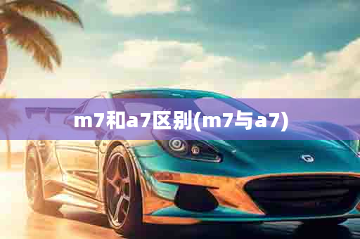 m7和a7区别(m7与a7)