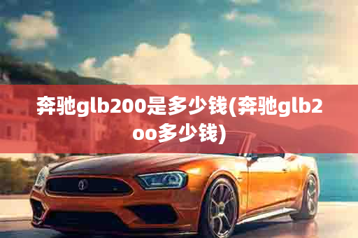 奔驰glb200是多少钱(奔驰glb2oo多少钱)