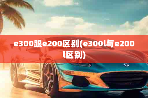 e300跟e200区别(e300l与e200l区别)