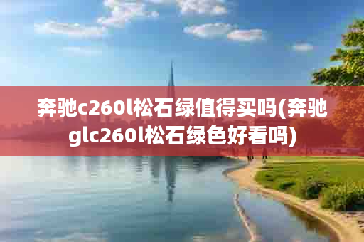 奔驰c260l松石绿值得买吗(奔驰glc260l松石绿色好看吗)