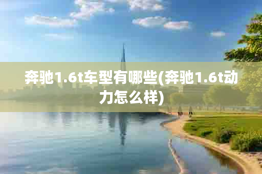 奔驰1.6t车型有哪些(奔驰1.6t动力怎么样)