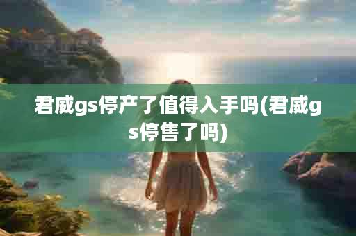 君威gs停产了值得入手吗(君威gs停售了吗)