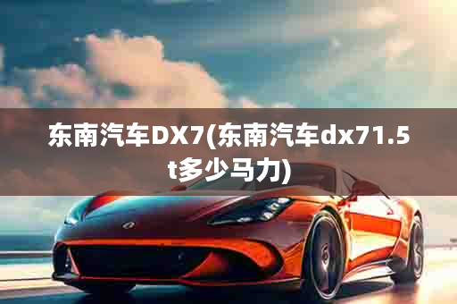 东南汽车DX7(东南汽车dx71.5t多少马力)