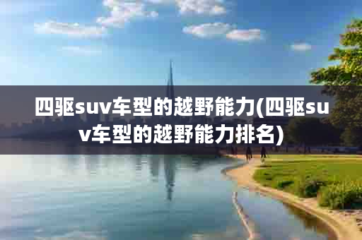 四驱suv车型的越野能力(四驱suv车型的越野能力排名)