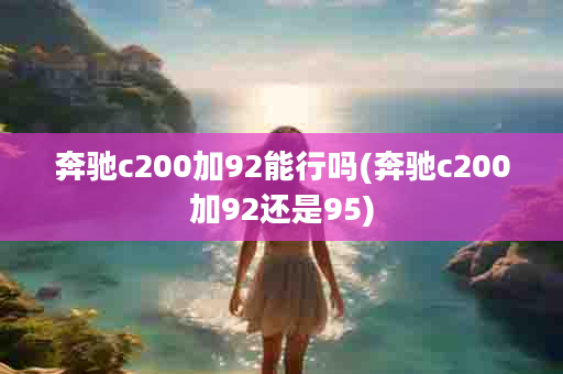 奔驰c200加92能行吗(奔驰c200加92还是95)