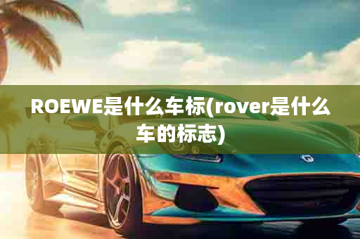 ROEWE是什么车标(rover是什么车的标志)