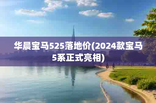 华晨宝马525落地价(2024款宝马5系正式亮相)