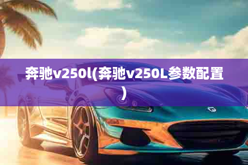 奔驰v250l(奔驰v250L参数配置)