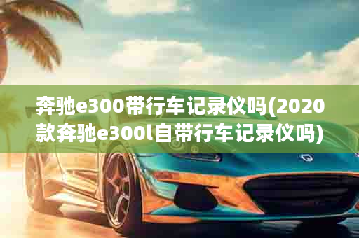 奔驰e300带行车记录仪吗(2020款奔驰e300l自带行车记录仪吗)