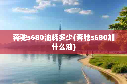 奔驰s680油耗多少(奔驰s680加什么油)