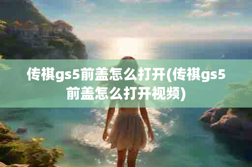 传祺gs5前盖怎么打开(传祺gs5前盖怎么打开视频)