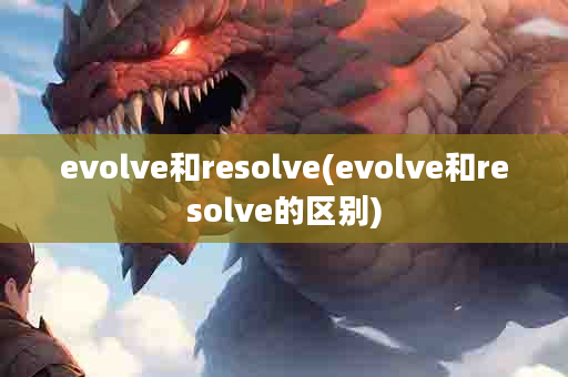 evolve和resolve(evolve和resolve的区别)