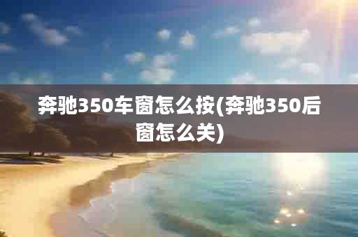 奔驰350车窗怎么按(奔驰350后窗怎么关)