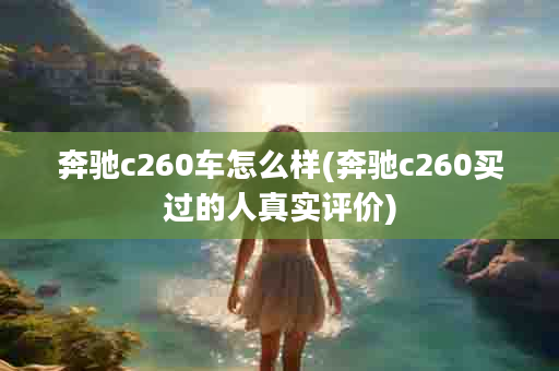 奔驰c260车怎么样(奔驰c260买过的人真实评价)