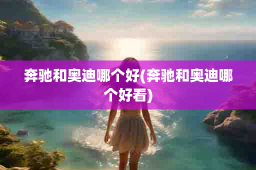 奔驰和奥迪哪个好(奔驰和奥迪哪个好看)