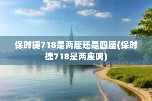 保时捷718是两座还是四座(保时捷718是两座吗)