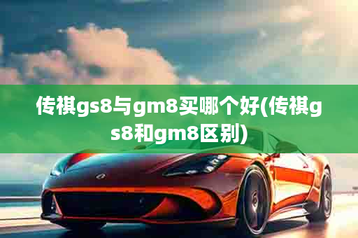 传祺gs8与gm8买哪个好(传祺gs8和gm8区别)