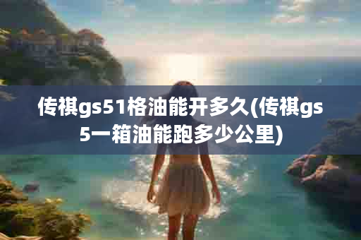 传祺gs51格油能开多久(传祺gs5一箱油能跑多少公里)