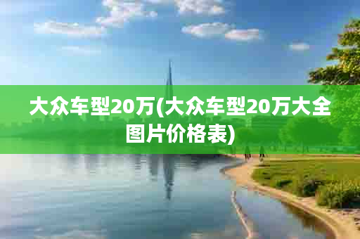 大众车型20万(大众车型20万大全图片价格表)