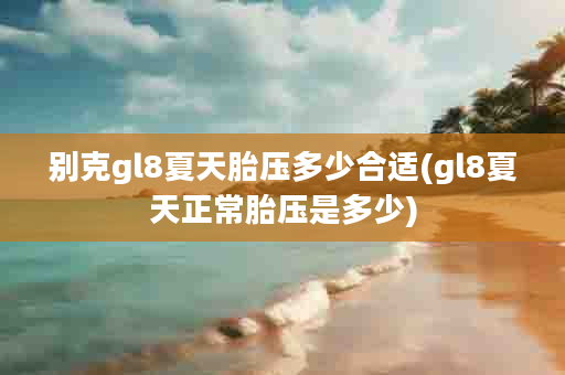 别克gl8夏天胎压多少合适(gl8夏天正常胎压是多少)