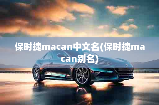 保时捷macan中文名(保时捷macan别名)