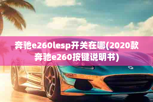 奔驰e260lesp开关在哪(2020款奔驰e260按键说明书)