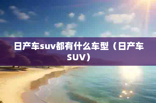 日产车suv都有什么车型（日产车SUV）