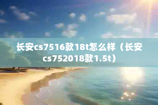 长安cs7516款18t怎么样（长安cs752018款1.5t）