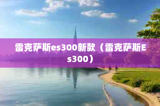 雷克萨斯es300新款（雷克萨斯Es300）