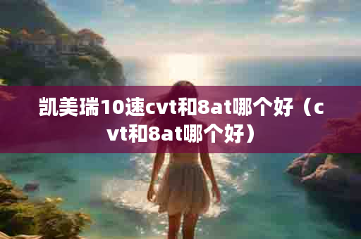 凯美瑞10速cvt和8at哪个好（cvt和8at哪个好）