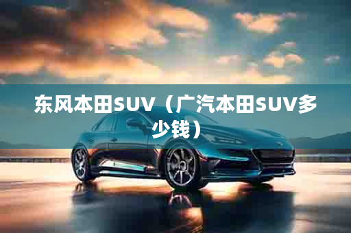 东风本田SUV（广汽本田SUV多少钱）