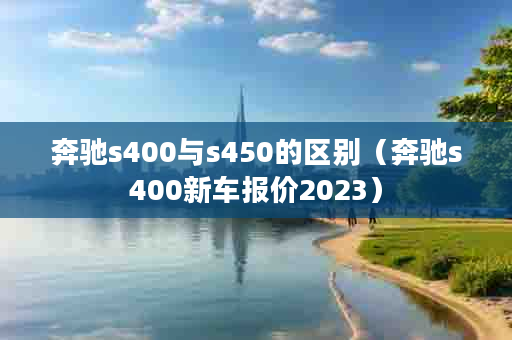 奔驰s400与s450的区别（奔驰s400新车报价2023）