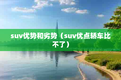 suv优势和劣势（suv优点轿车比不了）