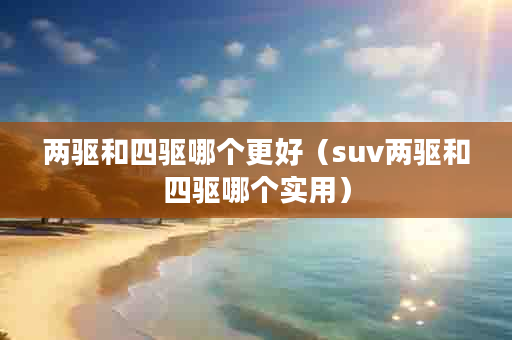 两驱和四驱哪个更好（suv两驱和四驱哪个实用）