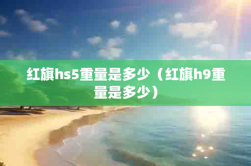 红旗hs5重量是多少（红旗h9重量是多少）